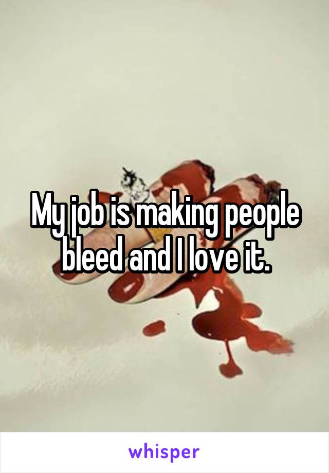 My job is making people bleed and I love it.