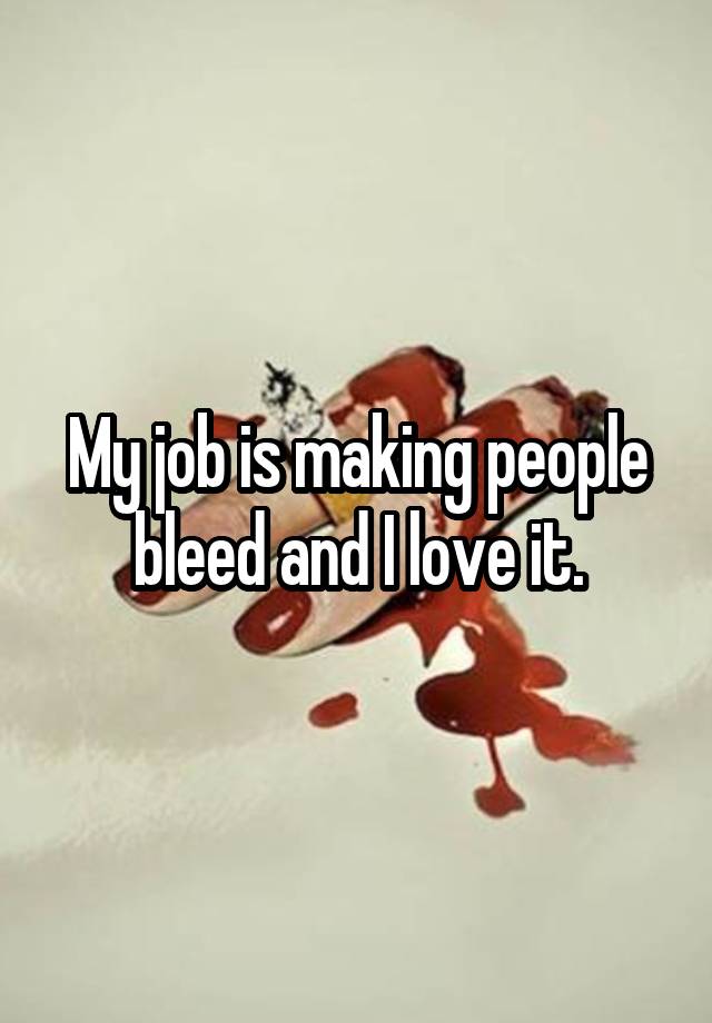 My job is making people bleed and I love it.