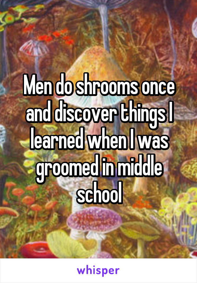 Men do shrooms once and discover things I learned when I was groomed in middle school