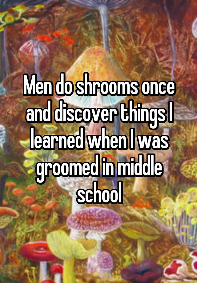 Men do shrooms once and discover things I learned when I was groomed in middle school