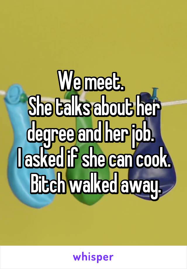 We meet.  
She talks about her degree and her job.  
I asked if she can cook.  Bitch walked away.