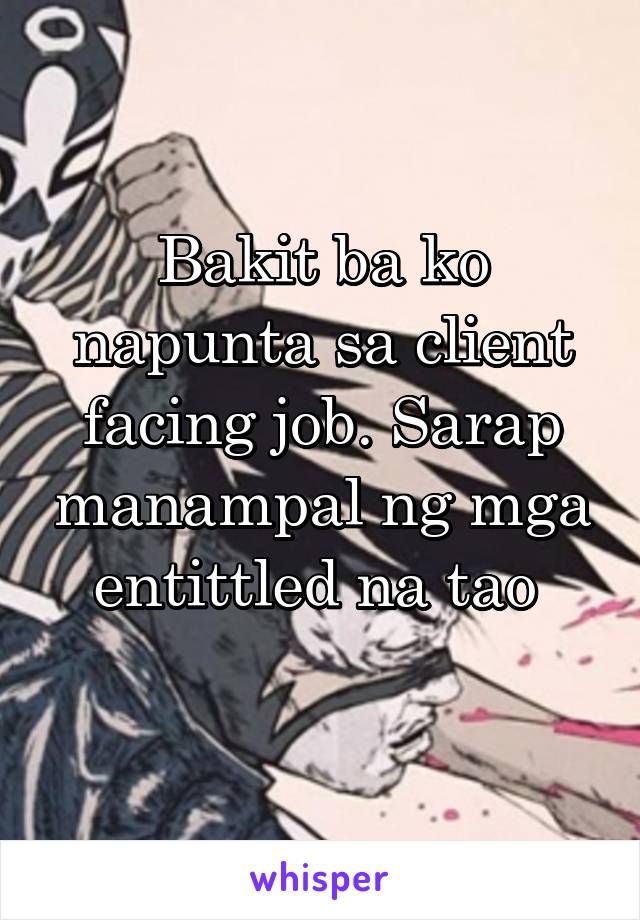 Bakit ba ko napunta sa client facing job. Sarap manampal ng mga entittled na tao 
