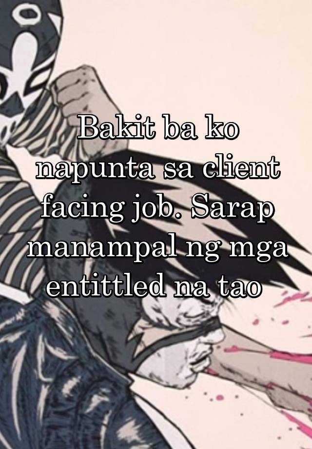 Bakit ba ko napunta sa client facing job. Sarap manampal ng mga entittled na tao 
