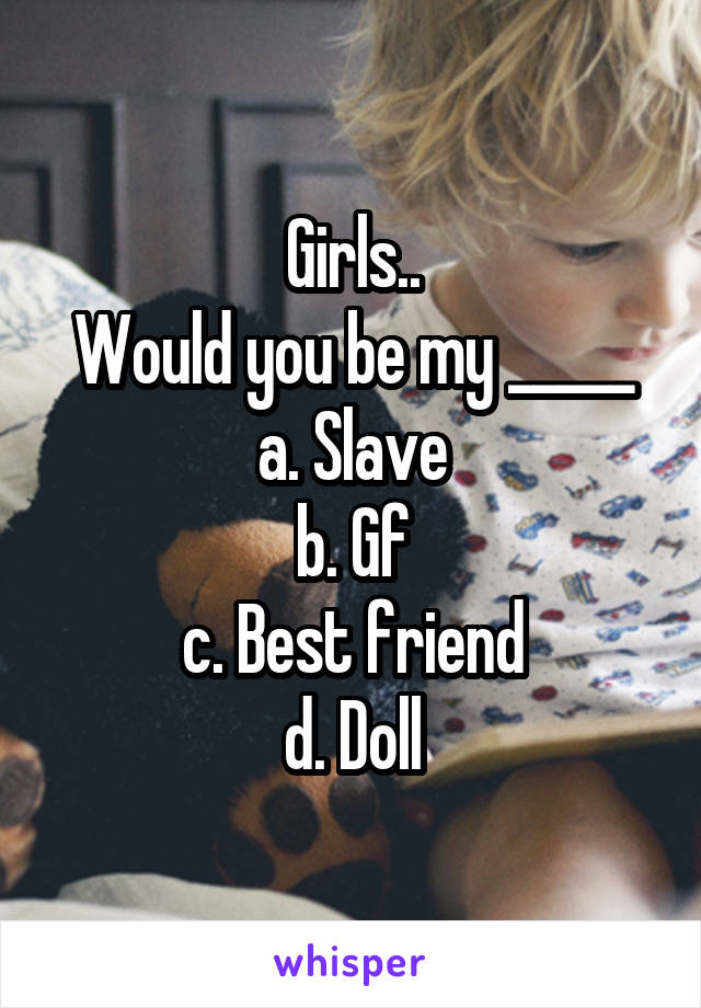 Girls..
Would you be my _____
a. Slave
b. Gf
c. Best friend
d. Doll