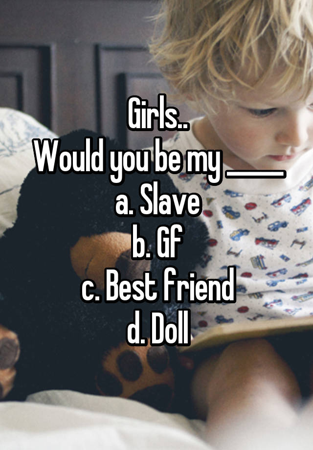 Girls..
Would you be my _____
a. Slave
b. Gf
c. Best friend
d. Doll