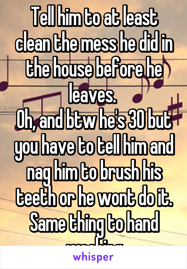 Tell him to at least clean the mess he did in the house before he leaves. 
Oh, and btw he's 30 but you have to tell him and nag him to brush his teeth or he wont do it. Same thing to hand washing