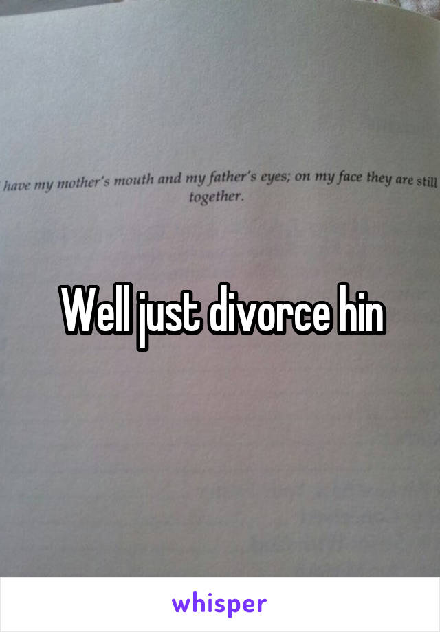 Well just divorce hin