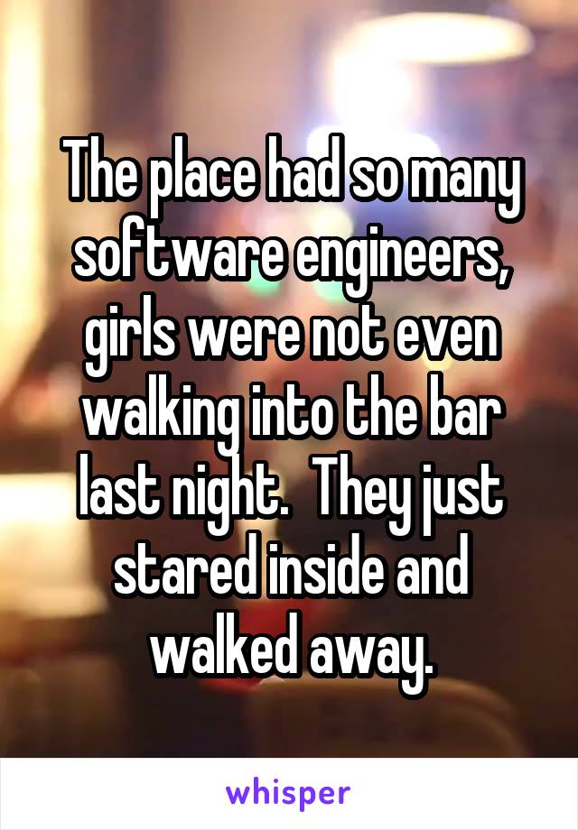 The place had so many software engineers, girls were not even walking into the bar last night.  They just stared inside and walked away.