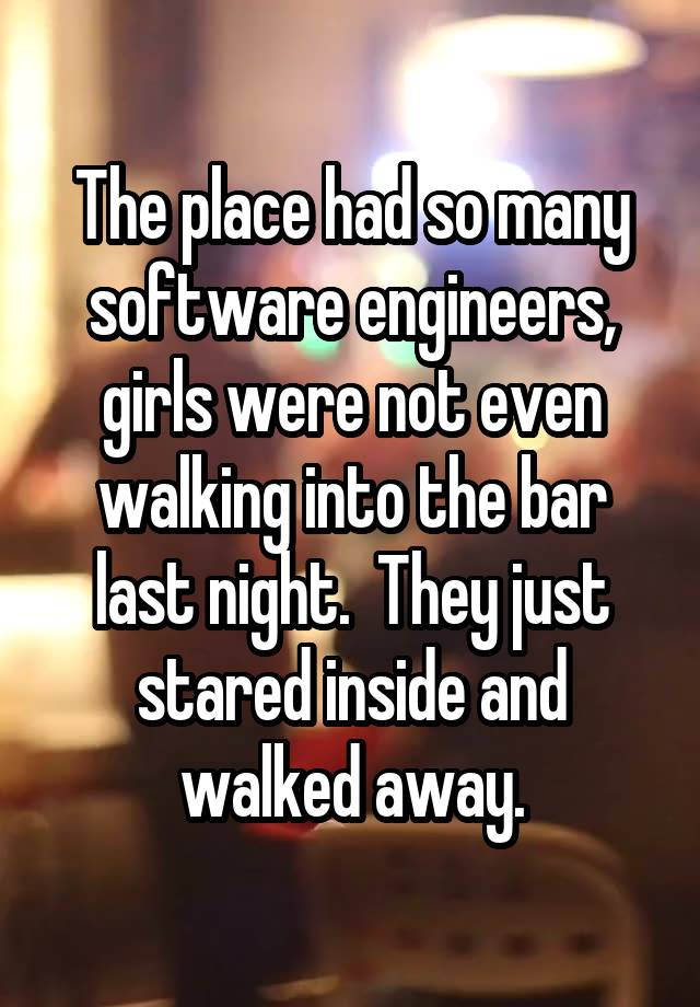 The place had so many software engineers, girls were not even walking into the bar last night.  They just stared inside and walked away.