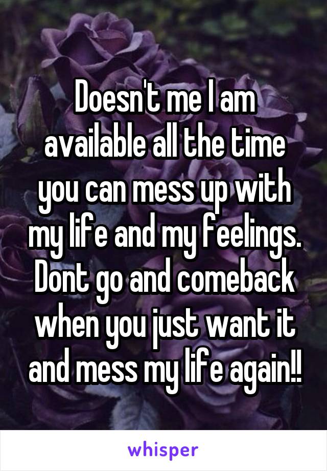 Doesn't me I am available all the time you can mess up with my life and my feelings. Dont go and comeback when you just want it and mess my life again!!