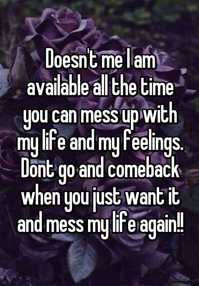 Doesn't me I am available all the time you can mess up with my life and my feelings. Dont go and comeback when you just want it and mess my life again!!