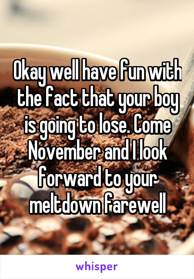 Okay well have fun with the fact that your boy is going to lose. Come November and I look forward to your meltdown farewell