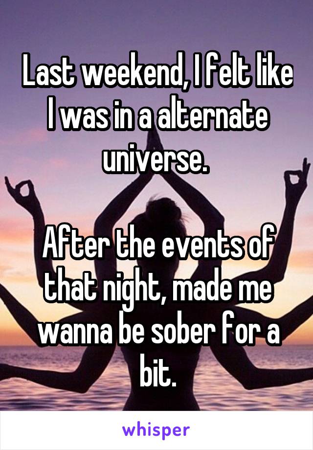 Last weekend, I felt like I was in a alternate universe. 

After the events of that night, made me wanna be sober for a bit.