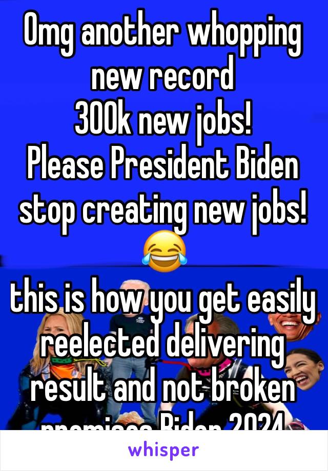 Omg another whopping new record 
300k new jobs! 
Please President Biden stop creating new jobs! 😂 
this is how you get easily reelected delivering result and not broken promises Biden 2024 