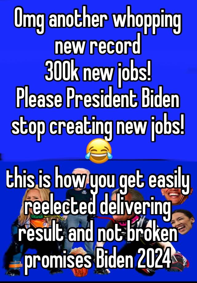 Omg another whopping new record 
300k new jobs! 
Please President Biden stop creating new jobs! 😂 
this is how you get easily reelected delivering result and not broken promises Biden 2024 