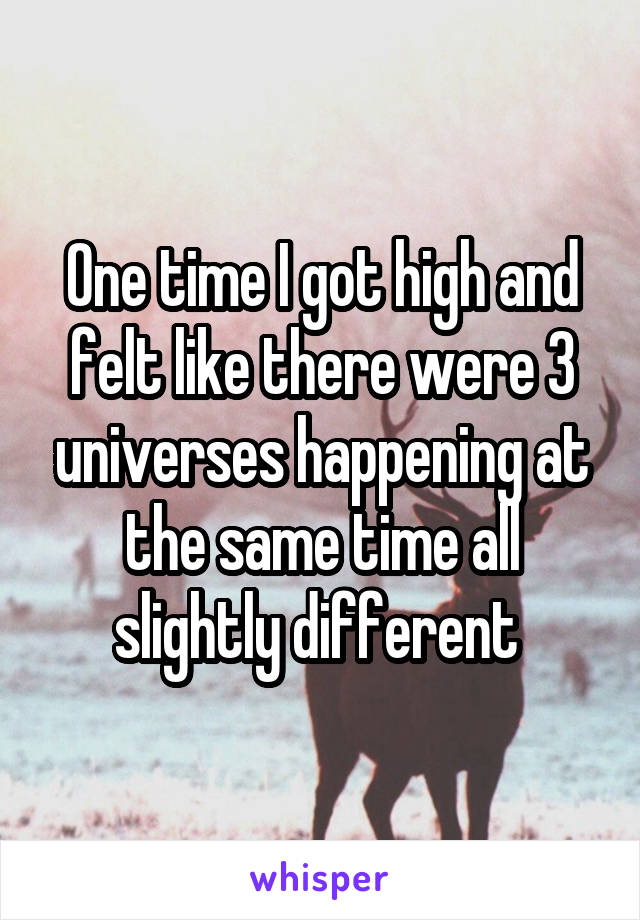 One time I got high and felt like there were 3 universes happening at the same time all slightly different 