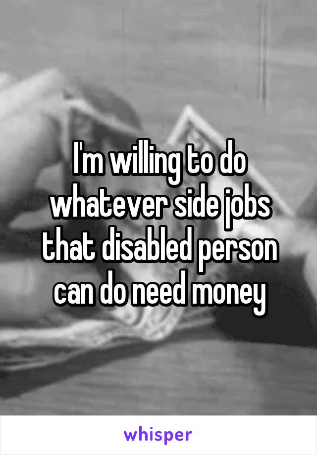 I'm willing to do whatever side jobs that disabled person can do need money