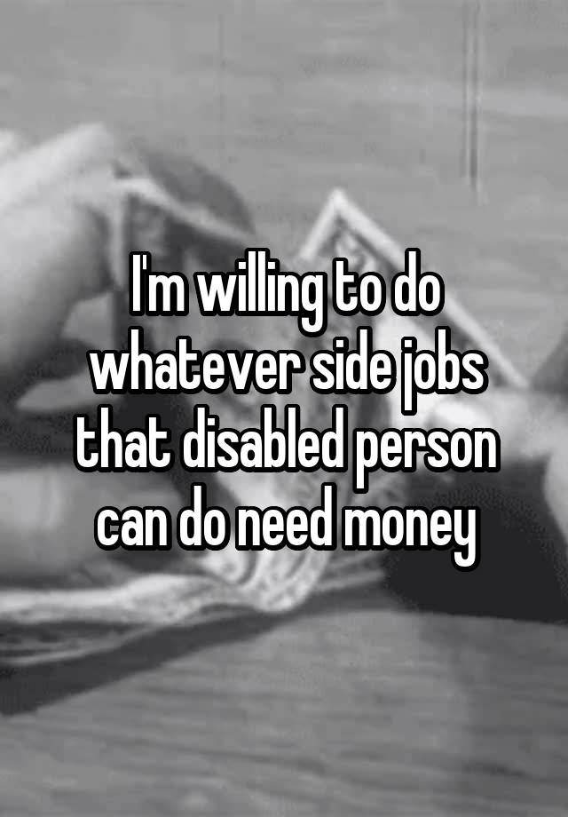 I'm willing to do whatever side jobs that disabled person can do need money