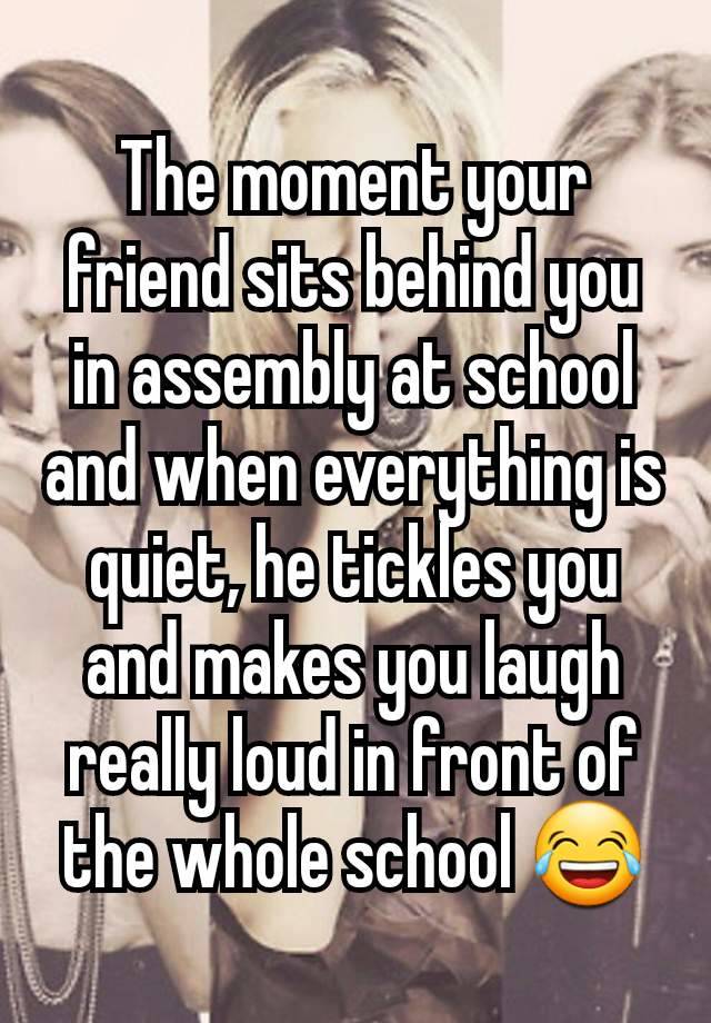 The moment your friend sits behind you in assembly at school and when everything is quiet, he tickles you and makes you laugh really loud in front of the whole school 😂