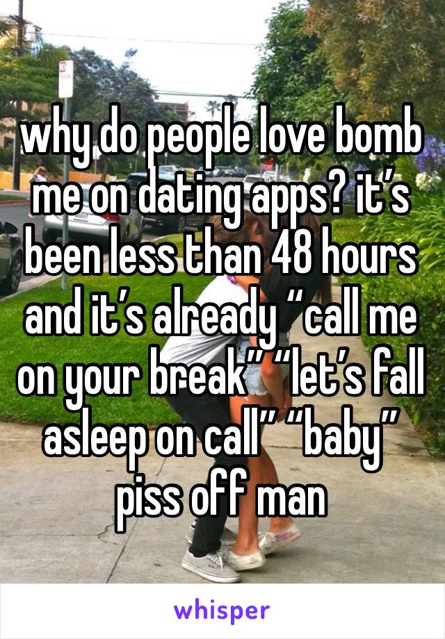 why do people love bomb me on dating apps? it’s been less than 48 hours and it’s already “call me on your break” “let’s fall asleep on call” “baby” piss off man