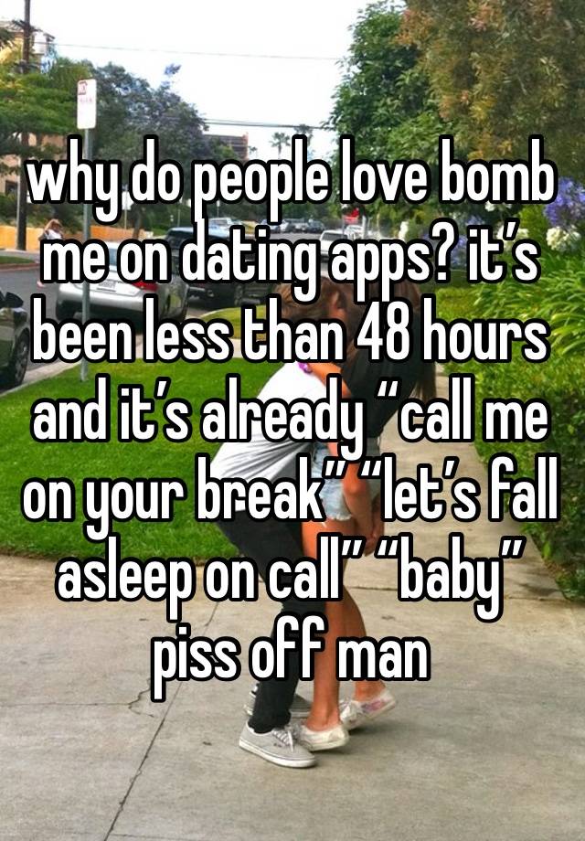 why do people love bomb me on dating apps? it’s been less than 48 hours and it’s already “call me on your break” “let’s fall asleep on call” “baby” piss off man