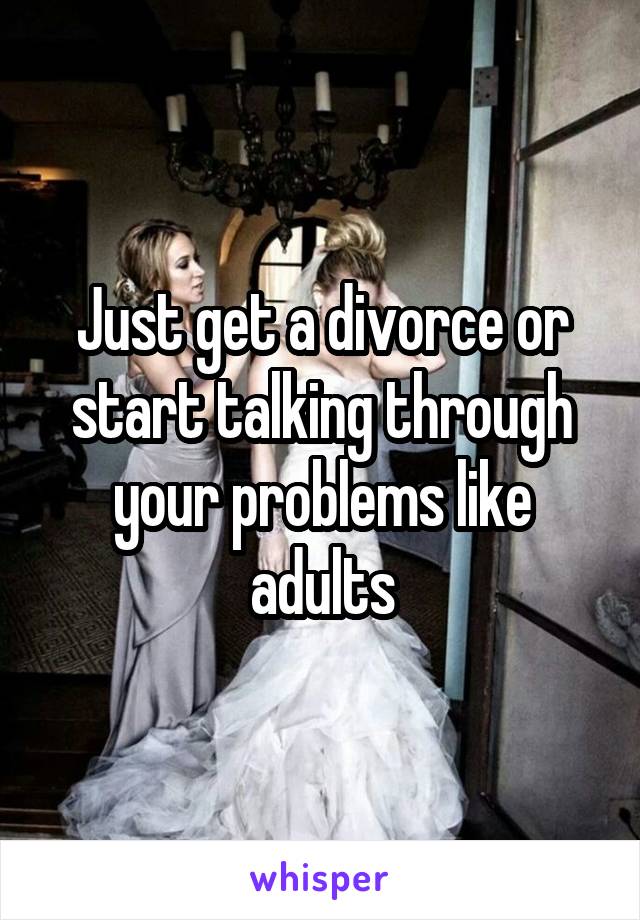 Just get a divorce or start talking through your problems like adults