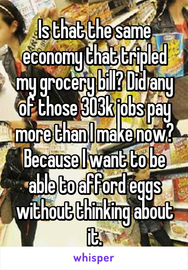 Is that the same economy that tripled my grocery bill? Did any of those 303k jobs pay more than I make now? Because I want to be able to afford eggs without thinking about it.