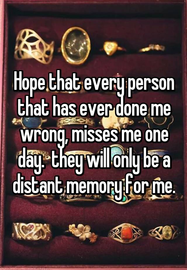Hope that every person that has ever done me wrong, misses me one day.  they will only be a distant memory for me.