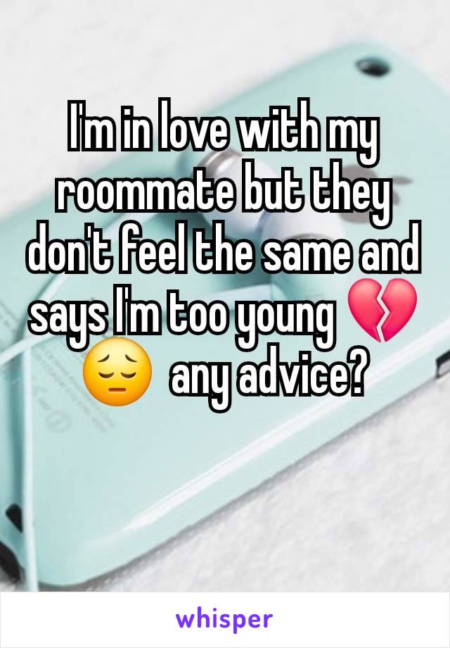 I'm in love with my roommate but they don't feel the same and says I'm too young 💔 😔  any advice?