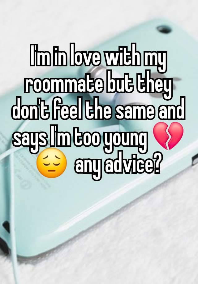 I'm in love with my roommate but they don't feel the same and says I'm too young 💔 😔  any advice?