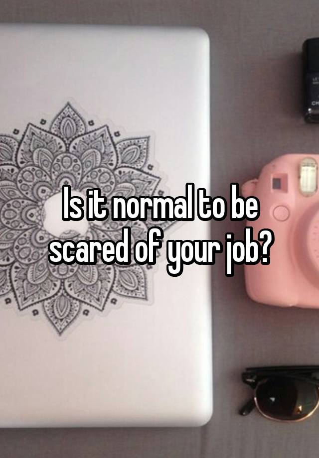 Is it normal to be scared of your job?