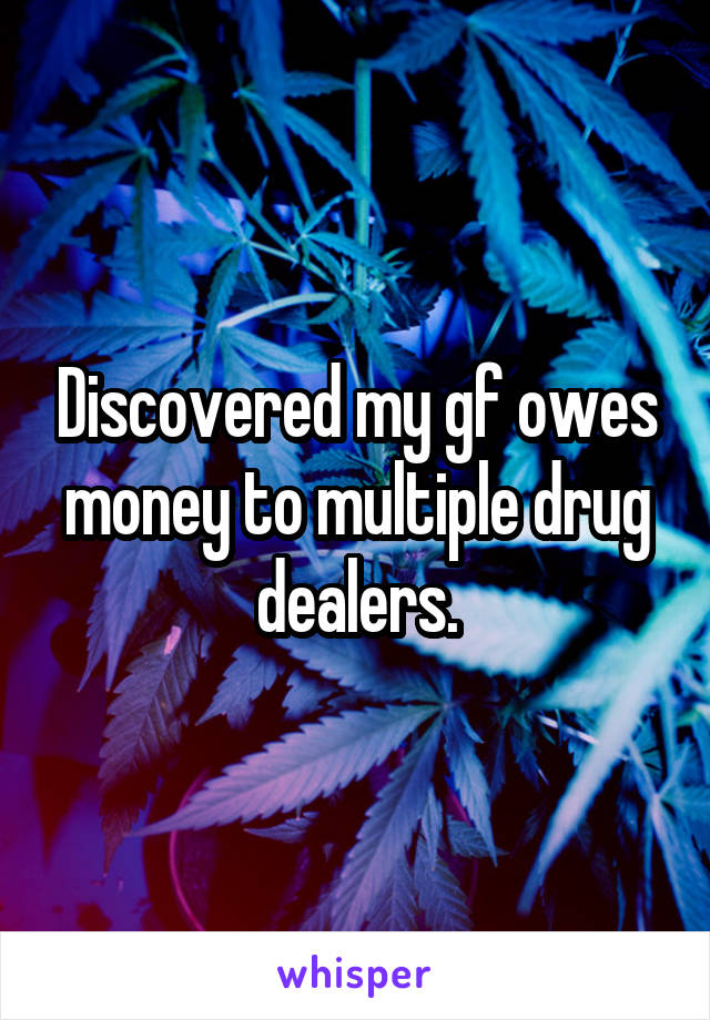 Discovered my gf owes money to multiple drug dealers.