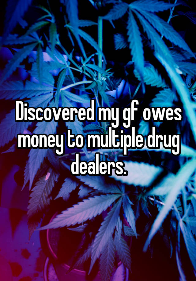 Discovered my gf owes money to multiple drug dealers.