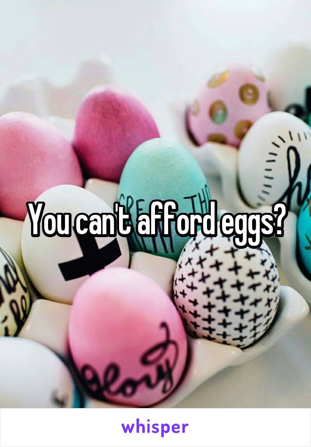 You can't afford eggs?