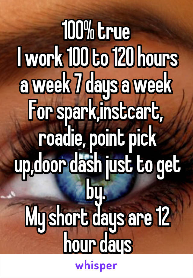 100% true 
I work 100 to 120 hours a week 7 days a week 
For spark,instcart,  roadie, point pick up,door dash just to get by. 
My short days are 12 hour days