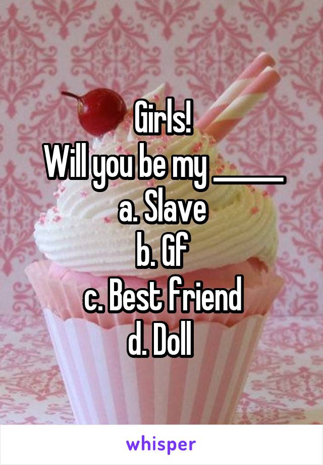 Girls!
Will you be my ______
a. Slave
b. Gf
c. Best friend
d. Doll 