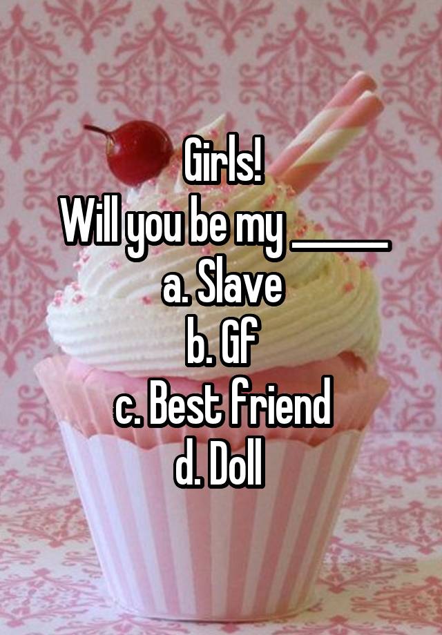 Girls!
Will you be my ______
a. Slave
b. Gf
c. Best friend
d. Doll 