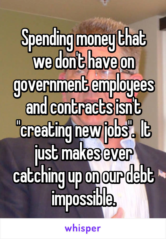 Spending money that we don't have on government employees and contracts isn't "creating new jobs".  It just makes ever catching up on our debt impossible.