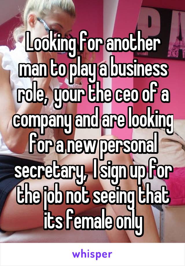 Looking for another man to play a business role,  your the ceo of a company and are looking for a new personal secretary,  I sign up for the job not seeing that its female only