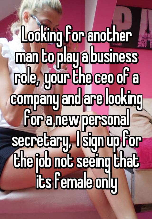 Looking for another man to play a business role,  your the ceo of a company and are looking for a new personal secretary,  I sign up for the job not seeing that its female only