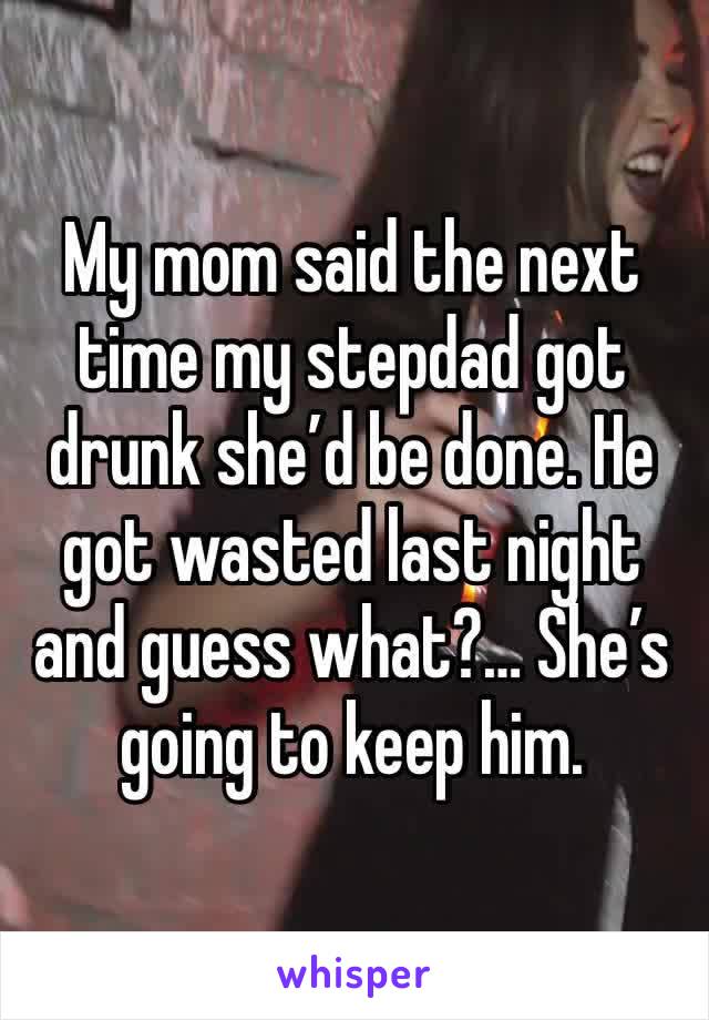 My mom said the next time my stepdad got drunk she’d be done. He got wasted last night and guess what?… She’s going to keep him. 