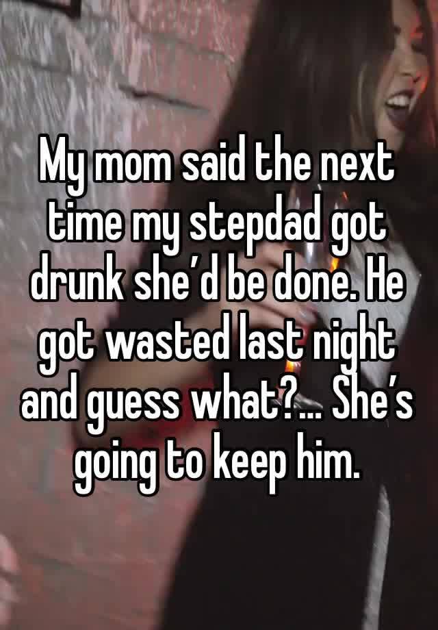 My mom said the next time my stepdad got drunk she’d be done. He got wasted last night and guess what?… She’s going to keep him. 