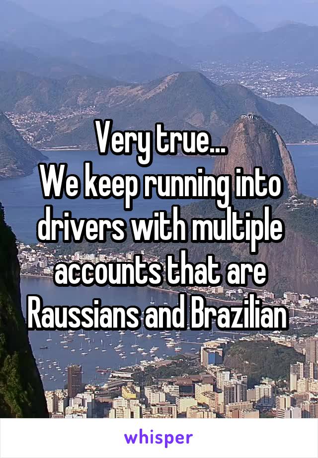 Very true...
We keep running into drivers with multiple accounts that are Raussians and Brazilian 