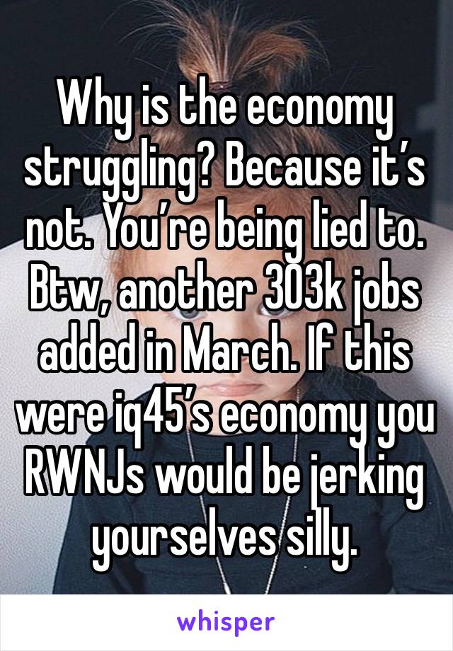 Why is the economy struggling? Because it’s not. You’re being lied to. Btw, another 303k jobs added in March. If this were iq45’s economy you RWNJs would be jerking yourselves silly. 