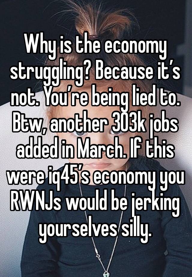 Why is the economy struggling? Because it’s not. You’re being lied to. Btw, another 303k jobs added in March. If this were iq45’s economy you RWNJs would be jerking yourselves silly. 