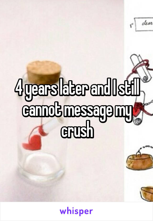 4 years later and I still cannot message my crush