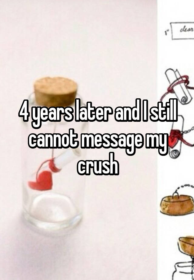 4 years later and I still cannot message my crush