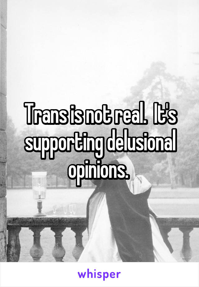 Trans is not real.  It's supporting delusional opinions. 