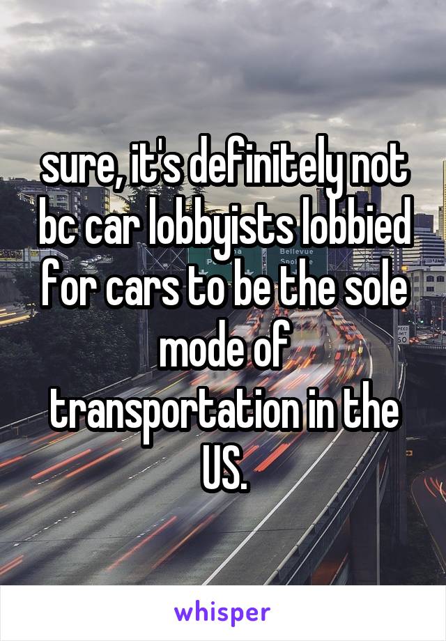 sure, it's definitely not bc car lobbyists lobbied for cars to be the sole mode of transportation in the US.