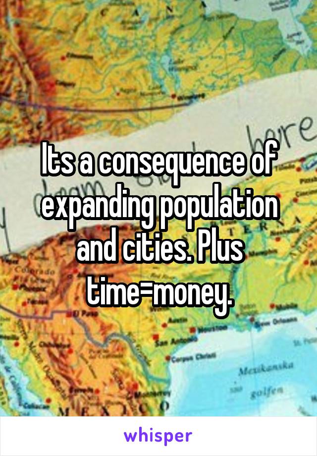 Its a consequence of expanding population and cities. Plus time=money.